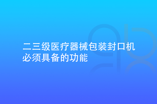 二三級醫(yī)療器械包裝封口機(jī)需要具備的功能