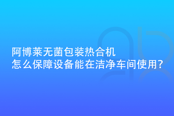 阿博萊無菌包裝熱合機怎么保障設備能在潔凈車間使用？