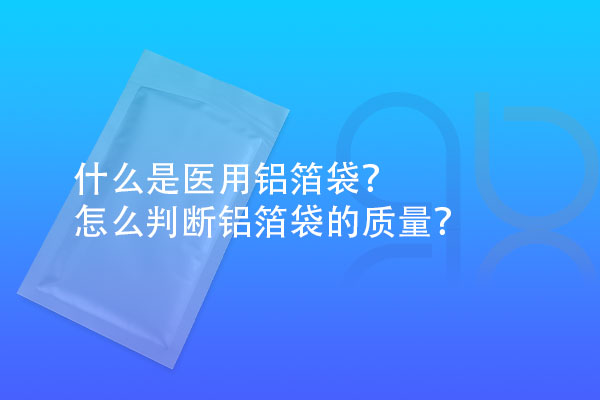 什么是醫(yī)用鋁箔袋？怎么判斷鋁箔袋的質(zhì)量？