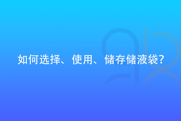 如何選擇、使用、儲存儲液袋？